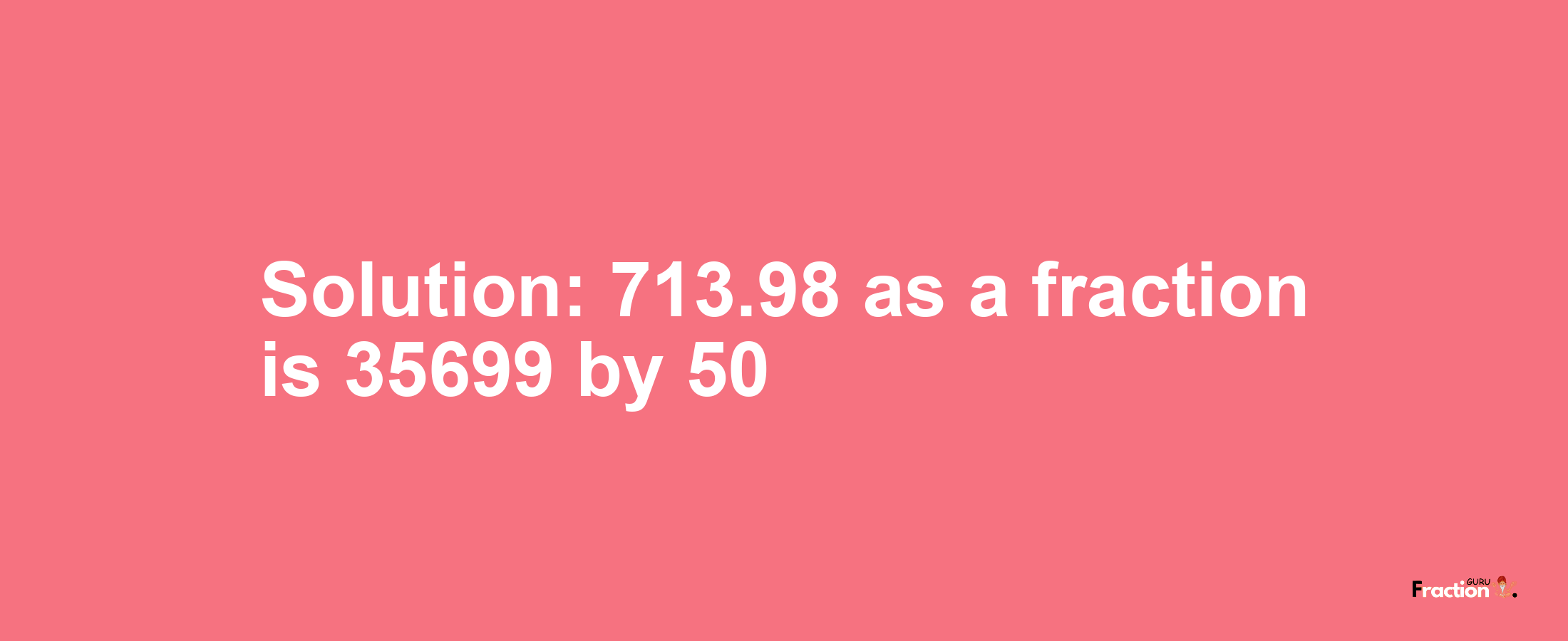 Solution:713.98 as a fraction is 35699/50